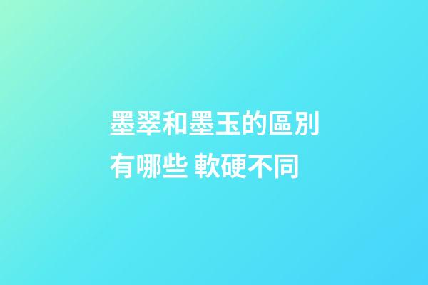 墨翠和墨玉的區別有哪些 軟硬不同